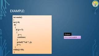 EXAMPLE:
int main()
{
int j=0;
do
{
if (j==7)
{
j++;
continue;
}
printf("%d ", j);
j++;
}
while(j<10);
}
0 1 2 3 4 5 6 8 9
Output:
 
