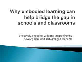 Why embodied learning can help bridge the gap in schools and classrooms Effectively engaging with and supporting the development of disadvantaged students 