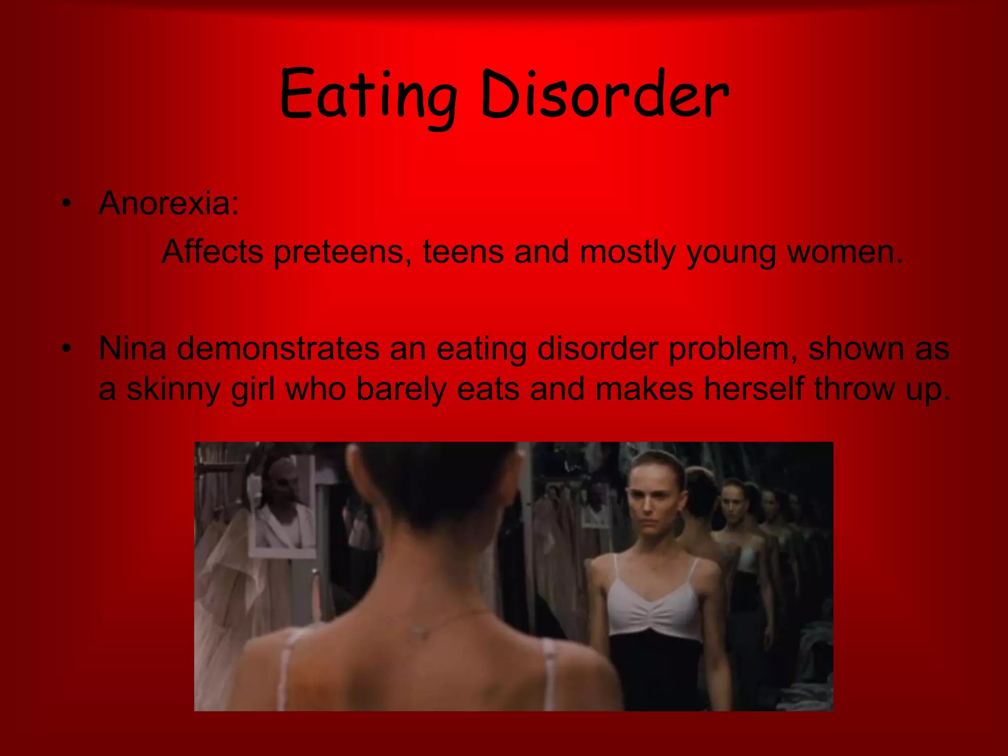 Eating DisorderAnorexia:		Affects preteens, teens and mostly young women.Nina demonstrates an eating disorder problem, shown as a skinny girl who barely eats and makes herself throw up.