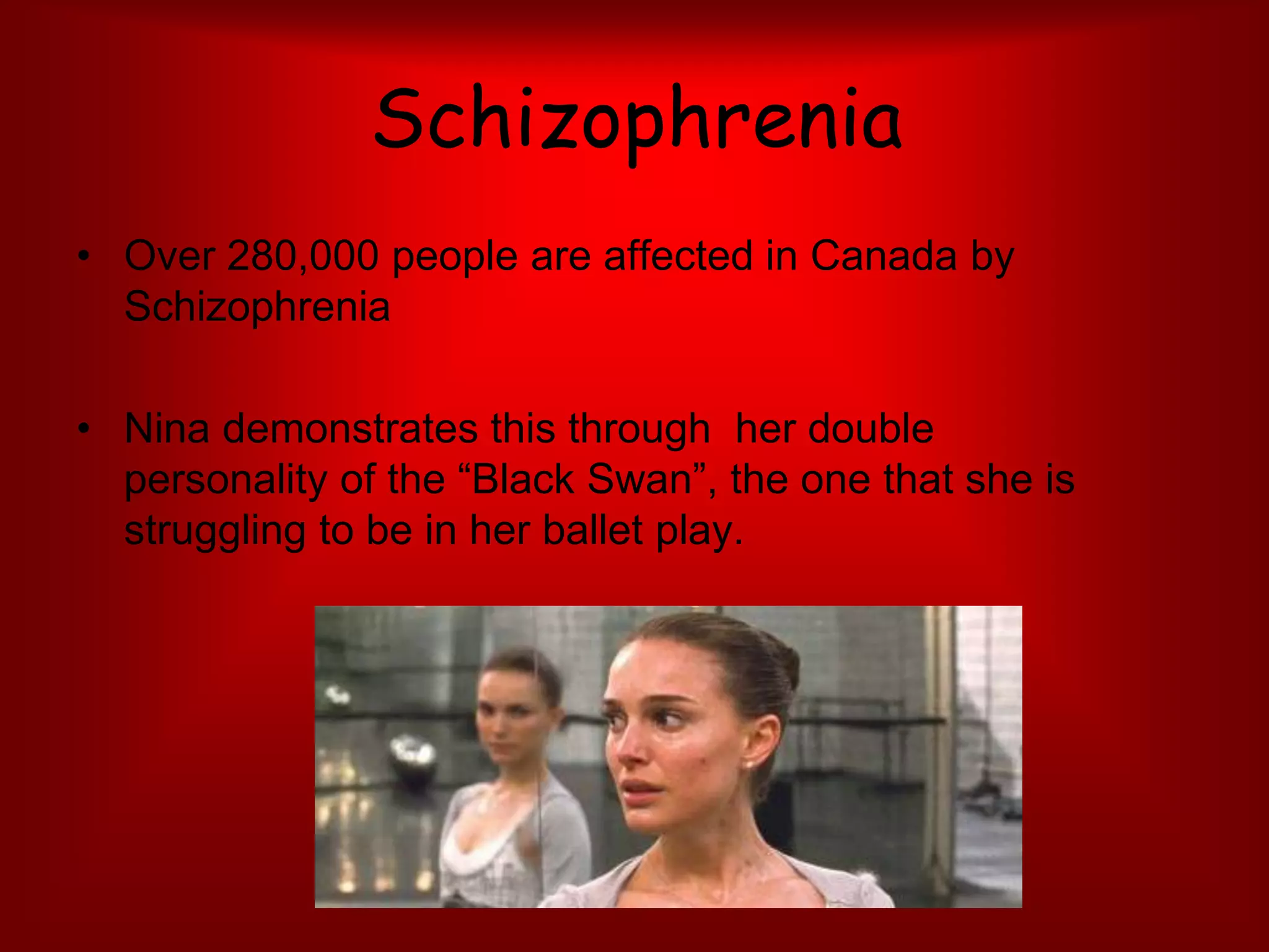 Schizophrenia Over 280,000 people are affected in Canada by Schizophrenia Nina demonstrates this through  her double personality of the “Black Swan”, the one that she is struggling to be in her ballet play. 