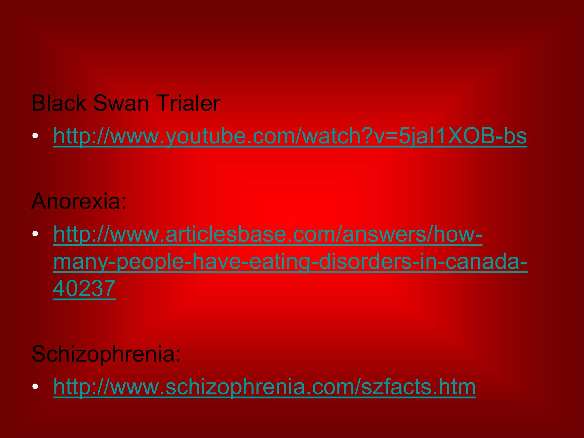 Black Swan Trialerhttp://www.youtube.com/watch?v=5jaI1XOB-bsAnorexia:http://www.articlesbase.com/answers/how-many-people-have-eating-disorders-in-canada-40237Schizophrenia:http://www.schizophrenia.com/szfacts.htm