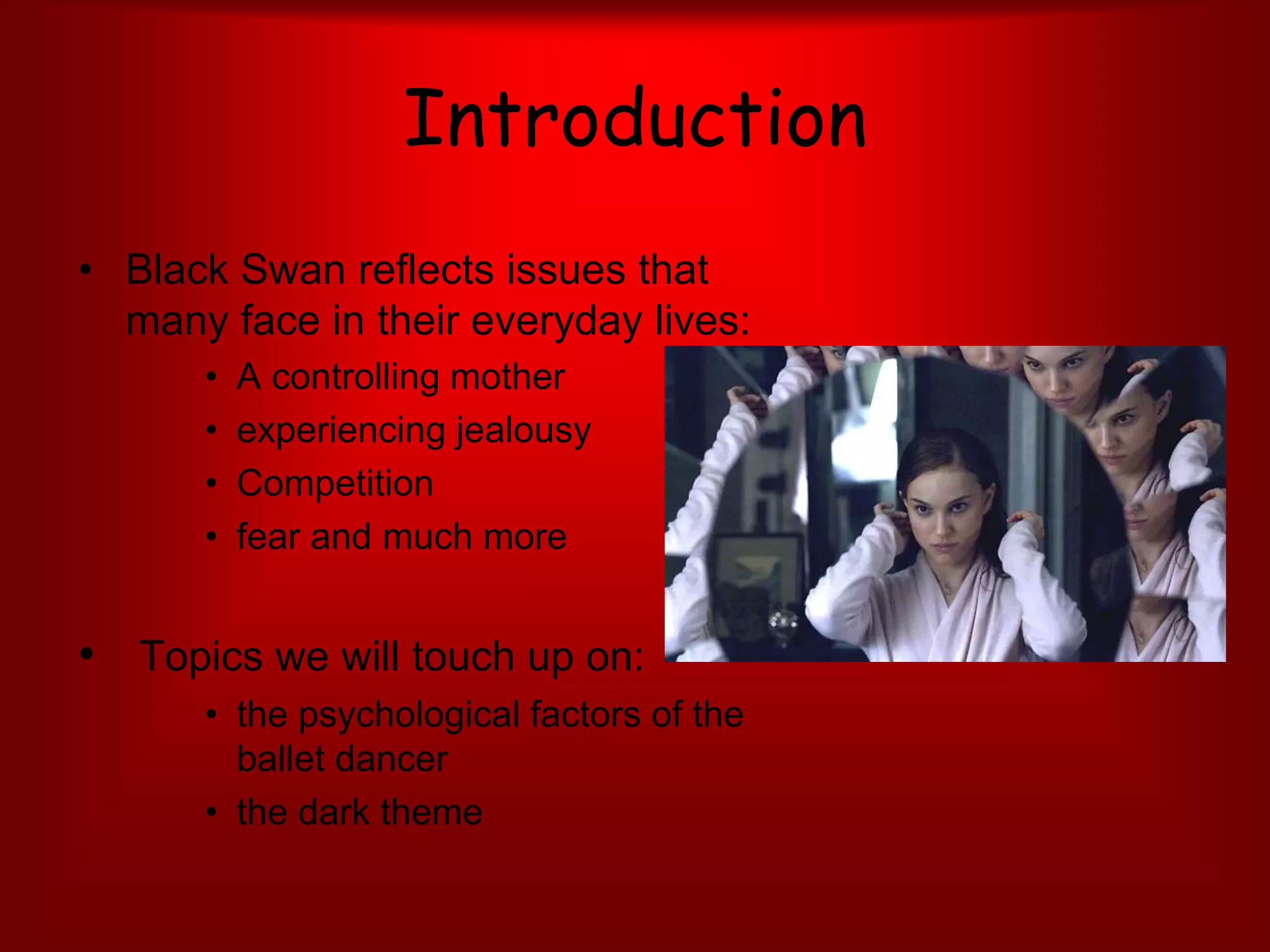 Introduction Black Swan reflects issues that many face in their everyday lives:A controlling mother experiencing jealousyCompetitionfear and much more  Topics we will touch up on:the psychological factors of the ballet dancer  the dark theme 