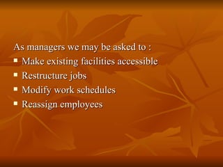 As managers we may be asked to : Make existing facilities accessible Restructure jobs Modify work schedules Reassign employees 