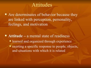 Attitudes Are determinates of behavior because they are linked with perception, personality, feelings, and motivation Attitude –  a mental state of readiness learned and organized through experience exerting a specific response to people, objects, and situations with which it is related 