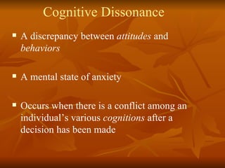 Cognitive Dissonance A discrepancy between  attitudes  and  behaviors A mental state of anxiety Occurs when there is a conflict among an individual’s various  cognitions  after a decision has been made 