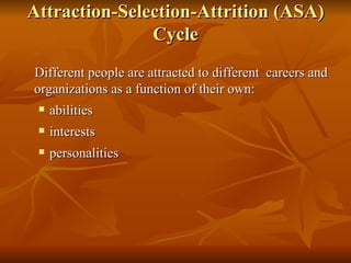 Attraction-Selection-Attrition (ASA) Cycle Different people are attracted to different  careers and organizations as a function of their own: abilities interests personalities 
