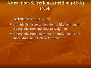 Attraction-Selection-Attrition (ASA) Cycle Attrition  occurs when: individuals discover they do not like being part of the organization and elect to resign, or the organization determines an individual is not succeeding and elects to terminate 