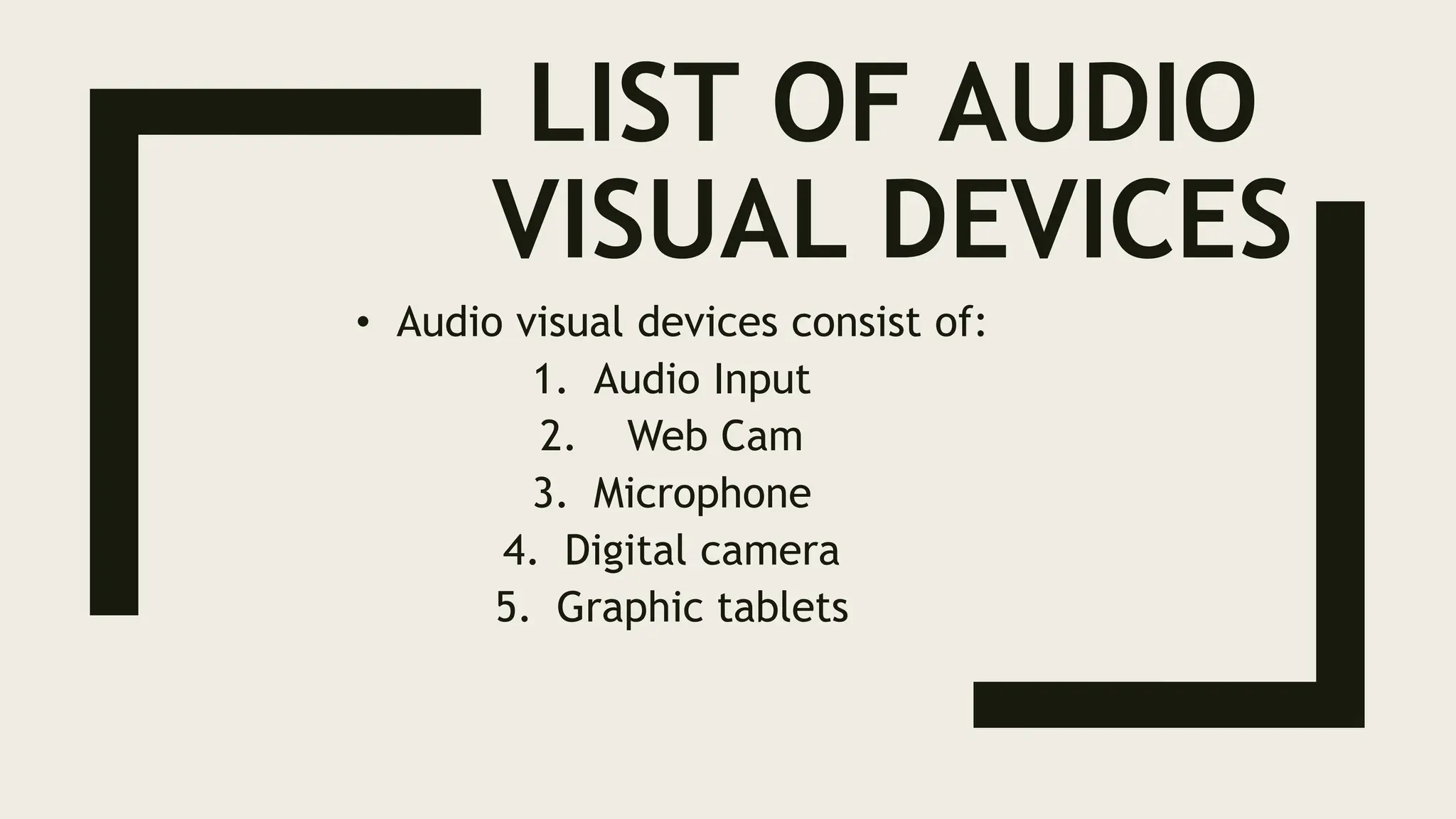 LIST OF AUDIO
VISUAL DEVICES
• Audio visual devices consist of:
1. Audio Input
2. Web Cam
3. Microphone
4. Digital camera
5. Graphic tablets
 