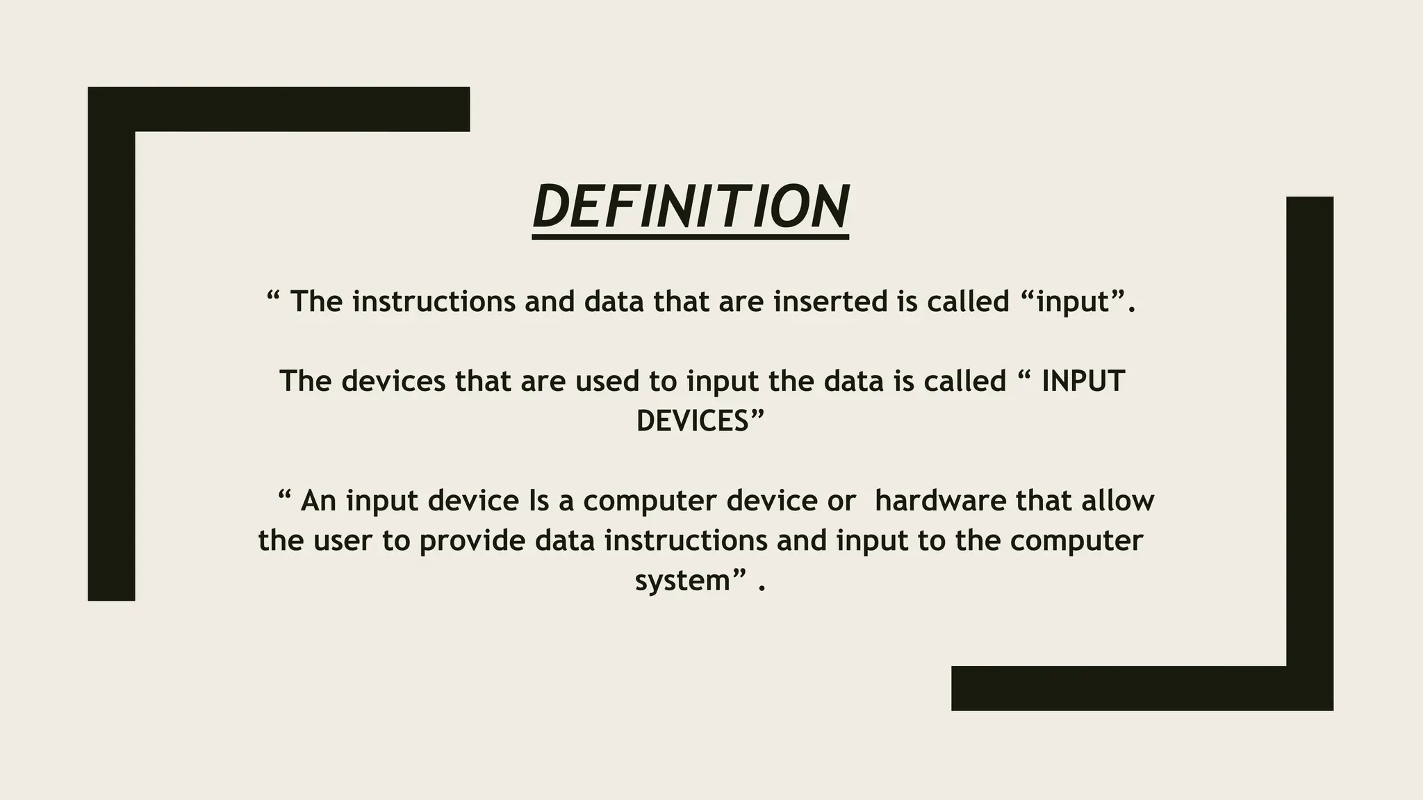 DEFINITION
“ The instructions and data that are inserted is called “input”.
The devices that are used to input the data is called “ INPUT
DEVICES”
“ An input device Is a computer device or hardware that allow
the user to provide data instructions and input to the computer
system” .
 