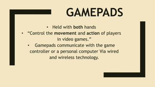 GAMEPADS
• Held with both hands
• “Control the movement and action of players
in video games.”
• Gamepads communicate with the game
controller or a personal computer Via wired
and wireless technology.
 