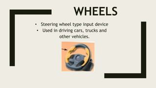 WHEELS
• Steering wheel type input device
• Used in driving cars, trucks and
other vehicles.
 