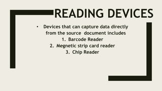 READING DEVICES
• Devices that can capture data directly
from the source document includes
1. Barcode Reader
2. Megnetic strip card reader
3. Chip Reader
 