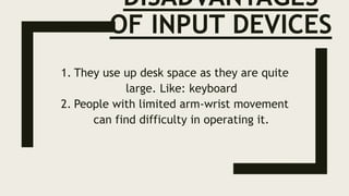 DISADVANTAGES
OF INPUT DEVICES
1. They use up desk space as they are quite
large. Like: keyboard
2. People with limited arm-wrist movement
can find difficulty in operating it.
 