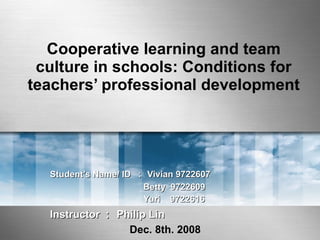 Cooperative learning and team culture in schools: Conditions for teachers’ professional development Student’s Name/ ID  ： Vivian 9722607   Betty  9722609   Yuri  9722616  Instructor ： Philip Lin Dec. 8th. 2008 