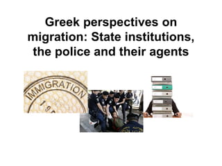 Greek perspectives on
migration: State institutions,
 the police and their agents
 