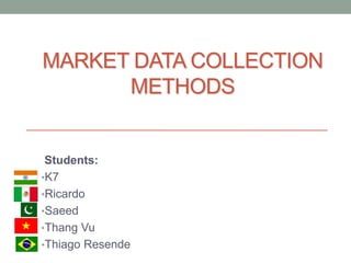 MARKET DATA COLLECTION
METHODS
Students:
•K7
•Ricardo
•Saeed
•Thang Vu
•Thiago Resende
 