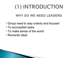 WHY DO WE NEED LEADERS
 Group need to stay orderly and focused
 To accomplish tasks
 To make sense of the world
 Romantic ideal
 