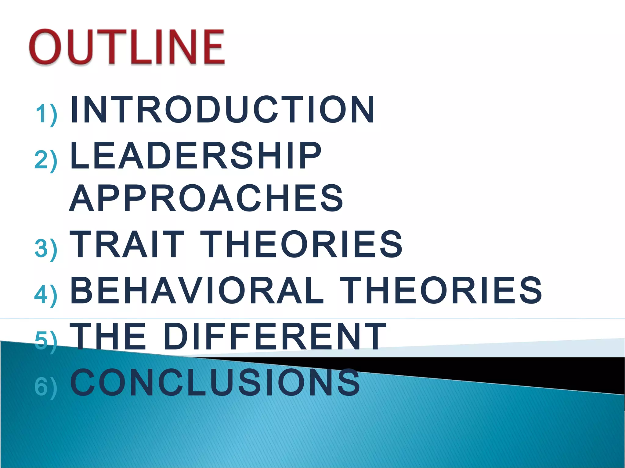1) INTRODUCTION
2) LEADERSHIP
APPROACHES
3) TRAIT THEORIES
4) BEHAVIORAL THEORIES
5) THE DIFFERENT
6) CONCLUSIONS
 