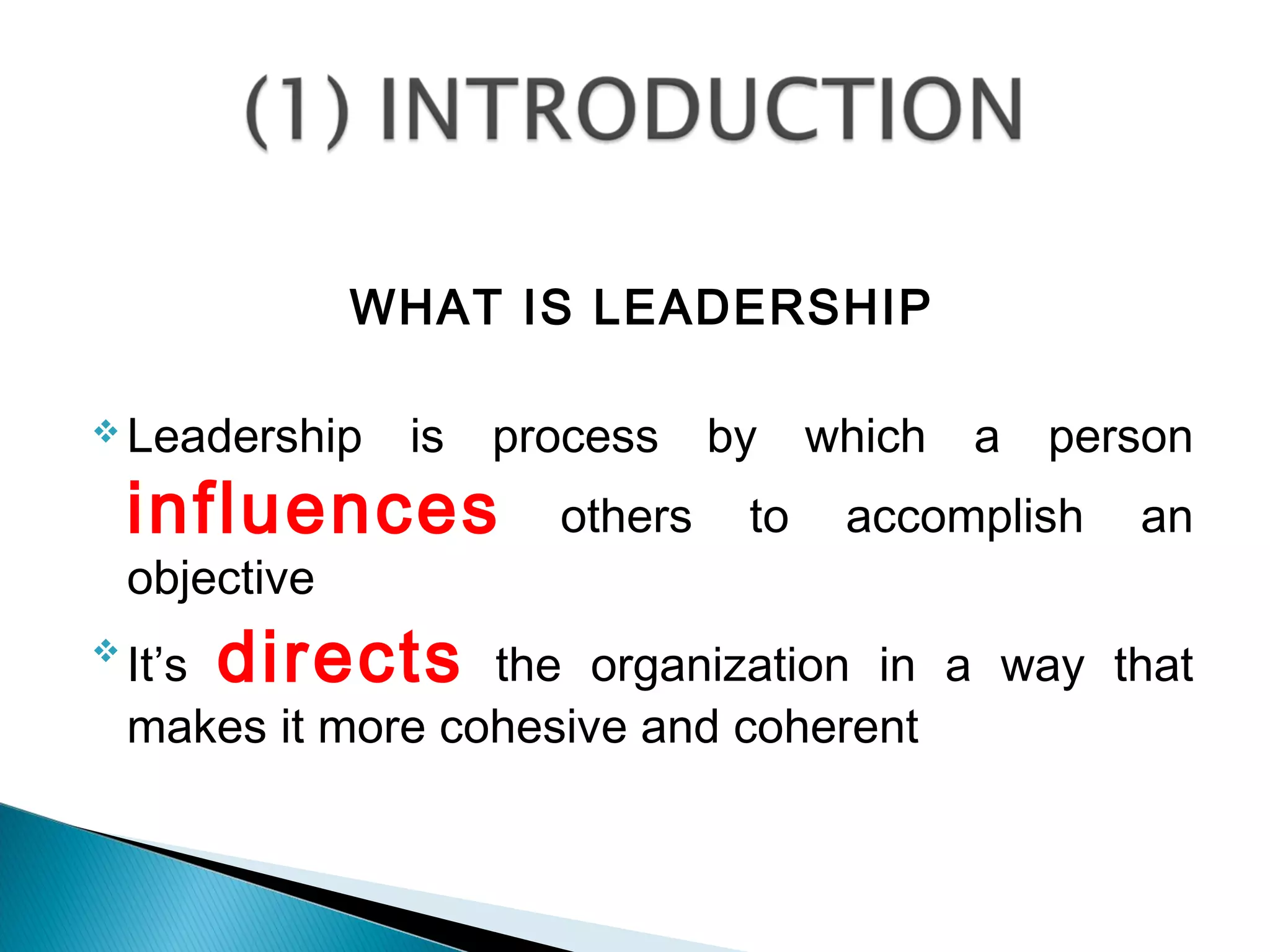 WHAT IS LEADERSHIP
 Leadership is process by which a person
influences others to accomplish an
objective

It’s directs the organization in a way that
makes it more cohesive and coherent
 