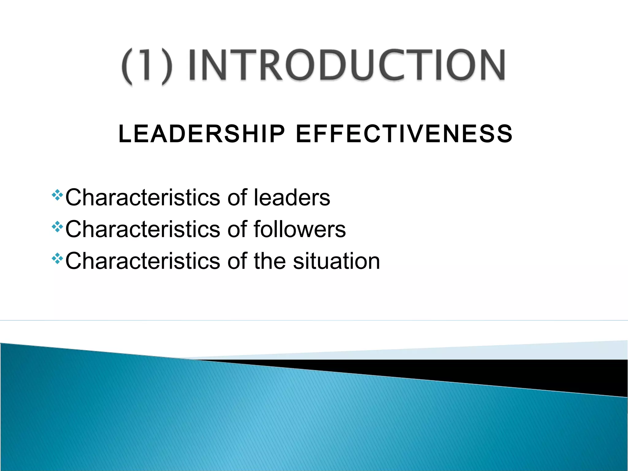 LEADERSHIP EFFECTIVENESS
Characteristics of leaders
Characteristics of followers
Characteristics of the situation
 