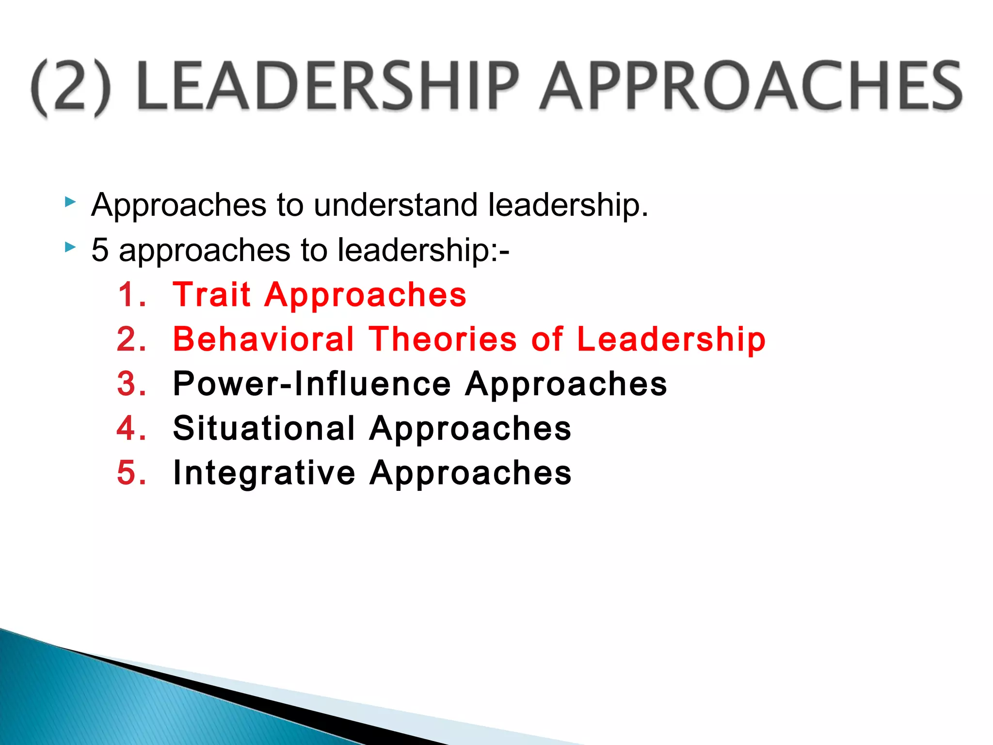  Approaches to understand leadership.
 5 approaches to leadership:-
1. Trait Approaches
2. Behavioral Theories of Leadership
3. Power-Influence Approaches
4. Situational Approaches
5. Integrative Approaches
 