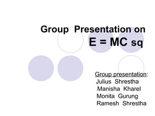 Group Presentation on
E = MC sq
Group presentation:
Julius Shrestha
Manisha Kharel
Monita Gurung
Ramesh Shrestha
 