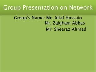 Group Presentation on Network
   Group’s Name: Mr. Altaf Hussain
                Mr. Zaigham Abbas
                 Mr. Sheeraz Ahmed
 