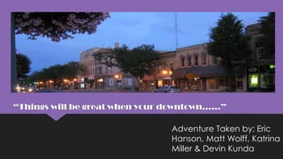 “Things will be great when your downtown……”
Adventure Taken by: Eric
Hanson, Matt Wolff, Katrina
Miller & Devin Kunda

 