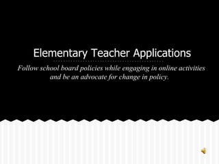 Elementary Teacher Applications
Follow school board policies while engaging in online activities
and be an advocate for change in policy.
 