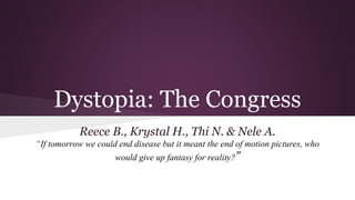 Dystopia: The Congress
Reece B., Krystal H., Thi N. & Nele A.
“If tomorrow we could end disease but it meant the end of motion pictures, who
would give up fantasy for reality?”
 