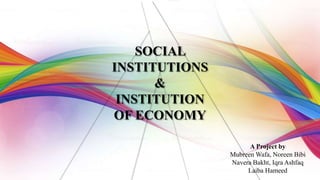 SOCIAL
INSTITUTIONS
&
INSTITUTION
OF ECONOMY
A Project by
Mubreen Wafa, Noreen Bibi
Navera Bakht, Iqra Ashfaq
Laiba Hameed
 