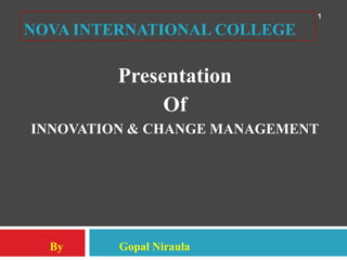 1

NOVA INTERNATIONAL COLLEGE

         Presentation
              Of
INNOVATION & CHANGE MANAGEMENT




  By     Gopal Niraula
 