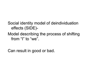 Social identity model of deindividuation
 effects (SIDE)-
Model describing the process of shifting
 from “I” to “we”.

Can result in good or bad.
 
