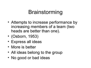 Brainstorming
• Attempts to increase performance by
  increasing members of a team (two
  heads are better than one).
• (Osborn, 1953)
• Express all ideas
• More is better
• All ideas belong to the group
• No good or bad ideas
 