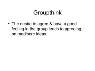 Groupthink
• The desire to agree & have a good
  feeling in the group leads to agreeing
  on mediocre ideas.
 