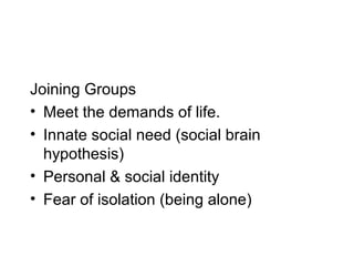 Joining Groups
• Meet the demands of life.
• Innate social need (social brain
  hypothesis)
• Personal & social identity
• Fear of isolation (being alone)
 