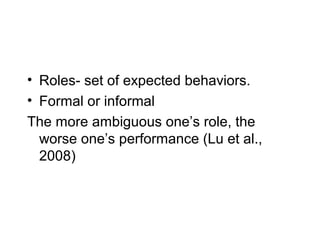• Roles- set of expected behaviors.
• Formal or informal
The more ambiguous one’s role, the
  worse one’s performance (Lu et al.,
  2008)
 