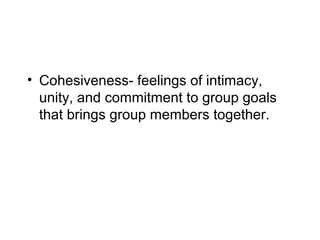• Cohesiveness- feelings of intimacy,
  unity, and commitment to group goals
  that brings group members together.
 