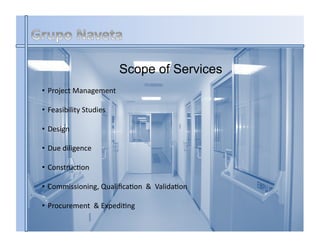  Scope        of Services
•  Project	
  Management	
  

•  Feasibility	
  Studies	
  

•  Design	
  

•  Due	
  diligence	
  

•  ConstrucHon	
  

•  Commissioning,	
  QualiﬁcaHon	
  	
  &	
  	
  ValidaHon	
  

•  Procurement	
  	
  &	
  ExpediHng	
  
 