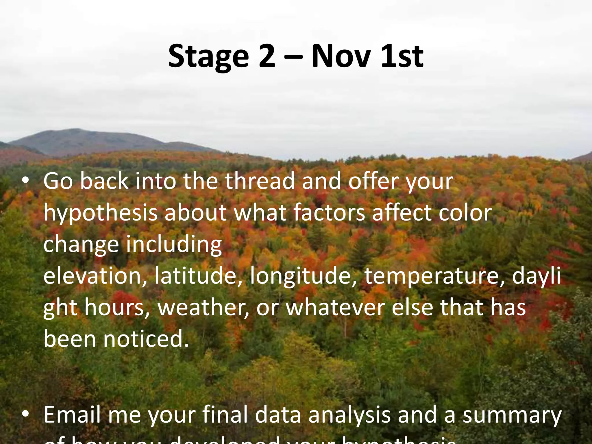 Stage 2 – Nov 1stGo back into the thread and offer your hypothesis about what factors affect color change including elevation, latitude, longitude, temperature, daylight hours, weather, or whatever else that has been noticed.Email me your final data analysis and a summary of how you developed your hypothesis.