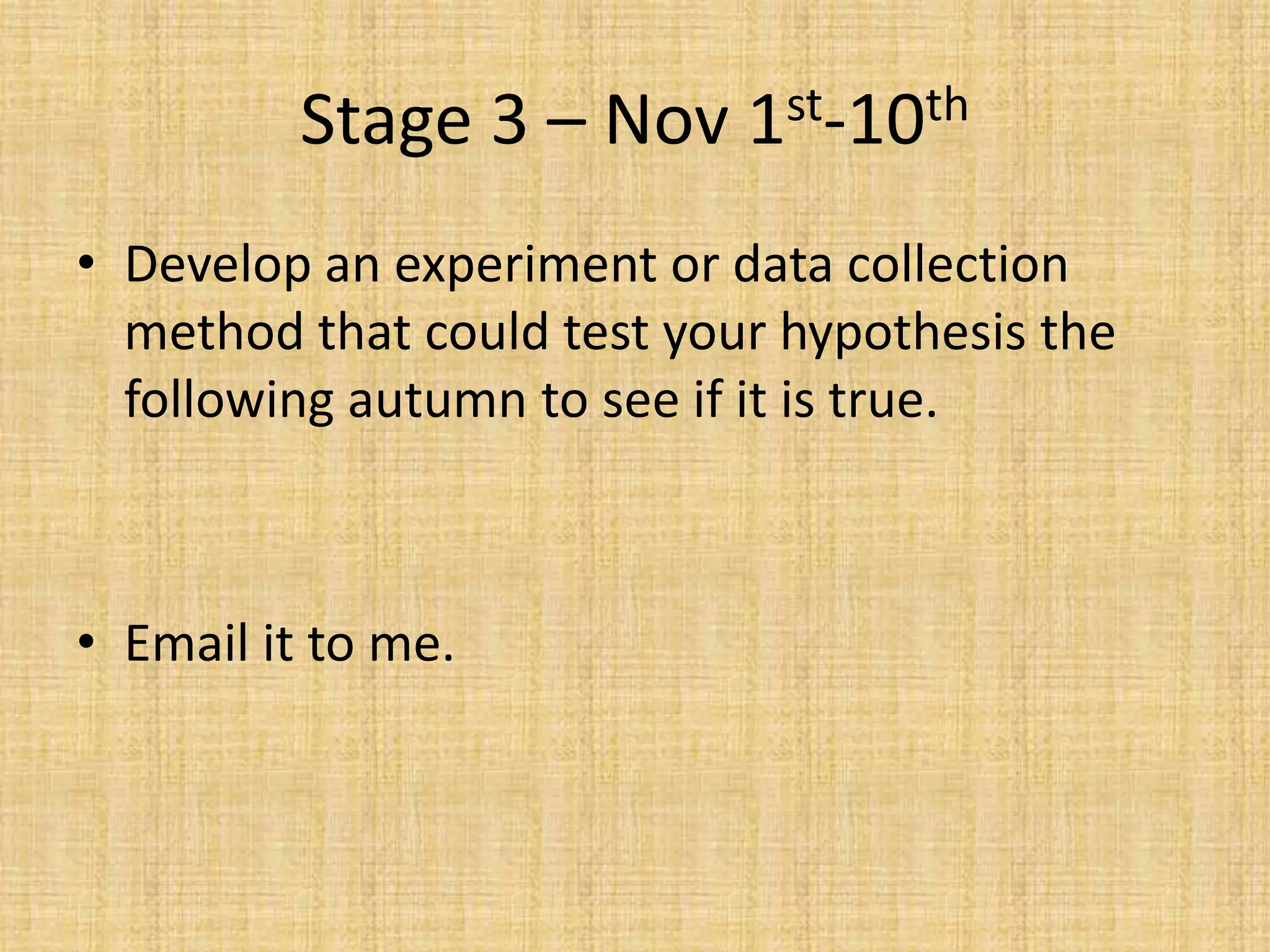 Stage 3 – Nov 1st-10thDevelop an experiment or data collection method that could test your hypothesis the following autumn to see if it is true.Email it to me.