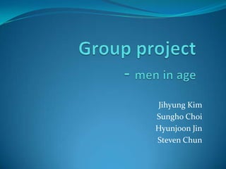 Group project- men in age Jihyung Kim Sungho Choi Hyunjoon Jin Steven Chun 