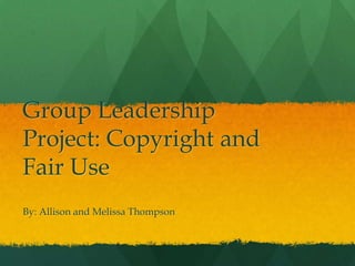 Group Leadership Project: Copyright and Fair Use By: Allison and Melissa Thompson  