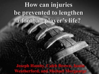 How can injuries
be prevented to lengthen
    an athlete’s life?




Joseph Hamby, Caleb Brown, Justin
Weatherford, and Michael Morguarge
 