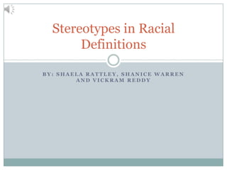 B Y : S H A E L A R A T T L E Y , S H A N I C E W A R R E N
A N D V I C K R A M R E D D Y
Stereotypes in Racial
Definitions
 