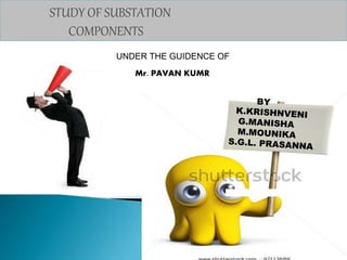 STUDY OF SUBSTATION 
COMPONENTS 
UNDER THE GUIDENCE OF 
Mr. PAVAN KUMR 
BALA KRISHNA 
 
