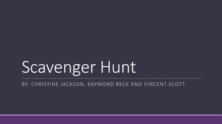 Scavenger Hunt
BY: CHRISTINE JACKSON, RAYMOND BECK AND VINCENT SCOTT
 