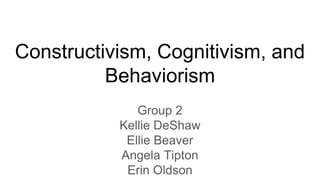 Constructivism, Cognitivism, and
Behaviorism
Group 2
Kellie DeShaw
Ellie Beaver
Angela Tipton
Erin Oldson
 