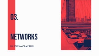 BY SELENA CAMERON
NETWORKS
03.
 