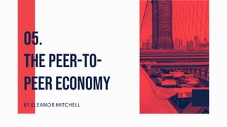 BY ELEANOR MITCHELL
THE PEER-TO-
PEER ECONOMY
05.
 
